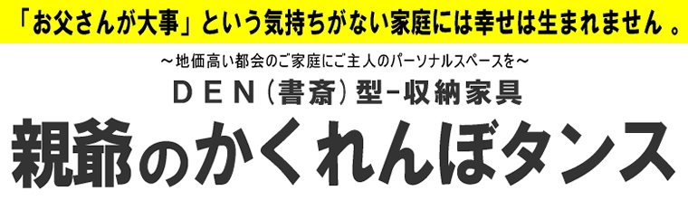 「お父さんが大事」という気持ちがない家庭には幸せは生まれません。〜地価高い都会のご家庭にご主人のパーソナルスペースを〜親爺のかくれんぼタンス  